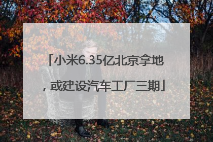 小米6.35亿北京拿地，或建设汽车工厂三期
